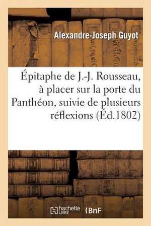 Epitaphe de J.-J. Rousseau, a Placer Sur La Porte Du Pantheon, Suivie de Plusieurs Reflexions