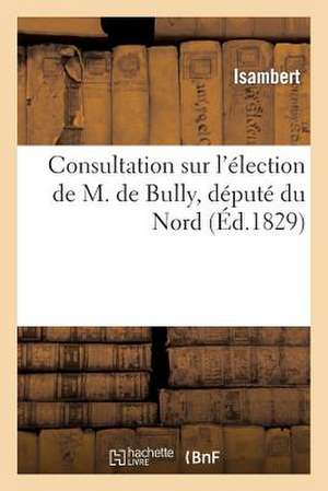 Consultation Sur L'Election de M. de Bully, Depute Du Nord