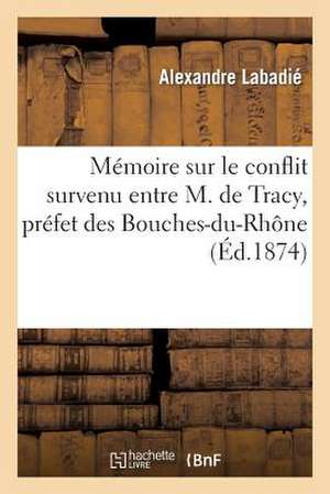 Memoire Sur Le Conflit Survenu Entre M. de Tracy, Prefet Des Bouches-Du-Rhone, Et M. LaBadie