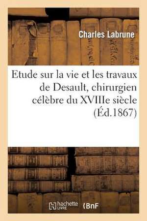 Etude Sur La Vie Et Les Travaux de Desault, Chirurgien Celebre Du Xviiie Siecle, Ne En Franche-Comte