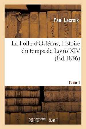 La Folle D'Orleans, Histoire Du Temps de Louis XIV. Tome 1