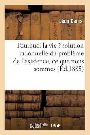 Pourquoi La Vie ? Solution Rationnelle Du Probleme de L'Existence, Ce Que Nous Sommes