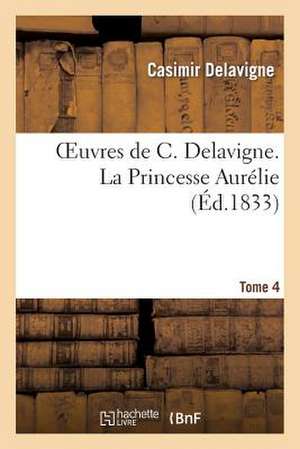 Oeuvres de C. Delavigne. Tome 4 La Princesse Aurelie