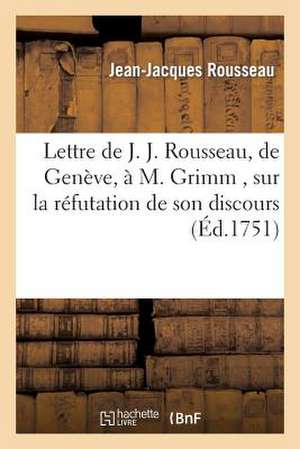 Lettre de J. J. Rousseau, de Geneve, A M. Grimm, Sur La Refutation de Son Discours, Par M. Gautier