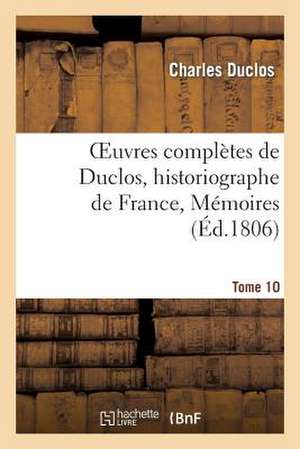 Oeuvres Completes de Duclos, Historiographe de France, T. 10 Memoires