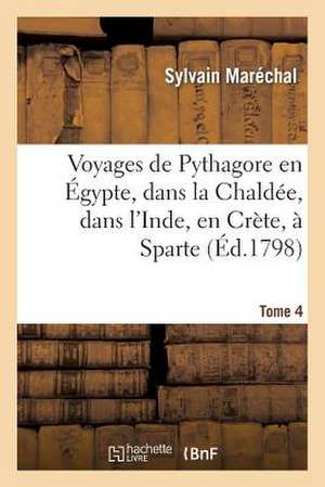 Voyages de Pythagore En Egypte, Dans La Chaldee, Dans L'Inde, En Crete, a Sparte. Tome 4