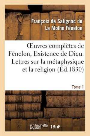 Oeuvres Completes de Fenelon, Tome I. Existence de Dieu. Lettres Sur La Metaphysique Et La Religion