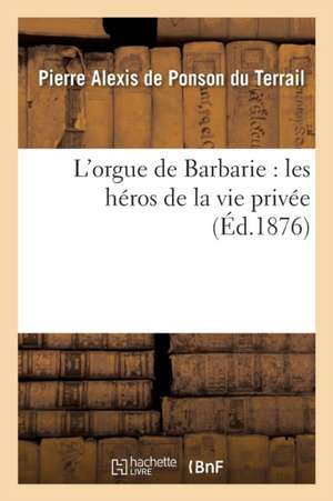 L'Orgue de Barbarie: Les Héros de la Vie Privée de Pierre-Alexis de Ponson Du Terrail