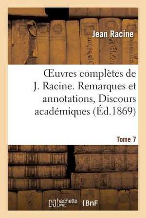 Oeuvres Completes de J. Racine. Tome 7. Remarques Et Annotations, Discours Academiques