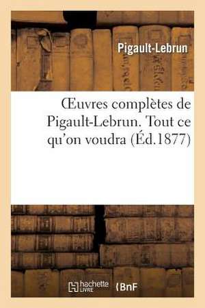 Oeuvres Completes de Pigault-Lebrun. Tout Ce Qu'on Voudra