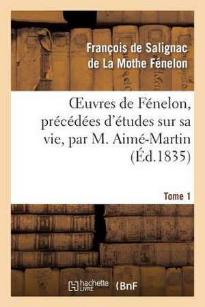 Oeuvres de Fenelon, Precedees D'Etudes Sur Sa Vie, Par M. Aime-Martin. Tome 1 de de la Mothe Fenelon-F