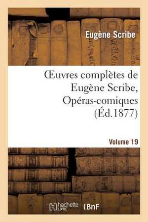 Oeuvres Completes de Eugene Scribe, Operas-Comiques. Ser. 4, Vol. 19