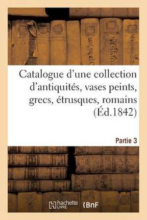 Catalogue D'Une Collection D'Antiquites, Vases Peints, Grecs, Etrusques, Romains. Troisieme Partie