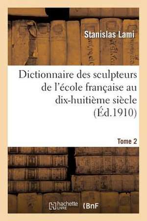 Dictionnaire Des Sculpteurs de L'Ecole Francaise Au Dix-Huitieme Siecle. Tome 2 de Stanislas Lami