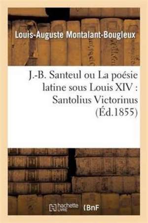 J-B Santeul Ou La Poésie Latine Sous Louis XIV: Santolius Victorinus de Louis-Auguste Montalant-Bougleux