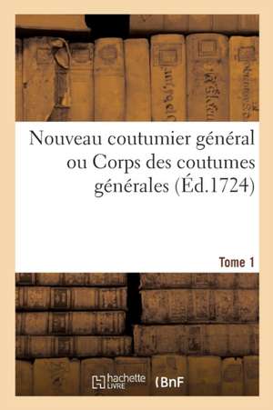 Nouveau Coutumier Général Ou Corps Des Coutumes Générales Et Particulières de France Tome 1