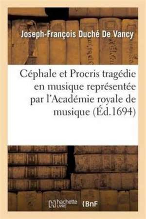 Céphale Et Procris Tragédie En Musique Représentée Par l'Académie Royale de Musique: Paroles de Duché de Vancy Musique de Jacquet de la Guerre de Joseph-François Duché de Vancy