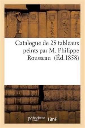 Catalogue de 25 Tableaux Peints Par M. Philippe Rousseau de Sans Auteur