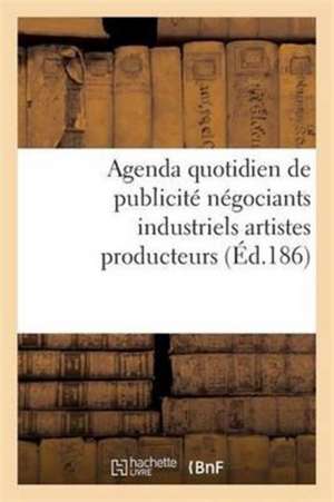 Agenda Quotidien de Publicité Contenant Les Adresses Et Les Annonces Des Principaux Fabricants: Négociants Industriels, Artistes Producteurs Et Autres de Sans Auteur