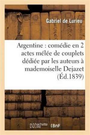 Argentine: Comédie En 2 Actes Mélée de Couplets Dédiée Par Les Auteurs À Mademoiselle Dejazet de Gabriel De Lurieu