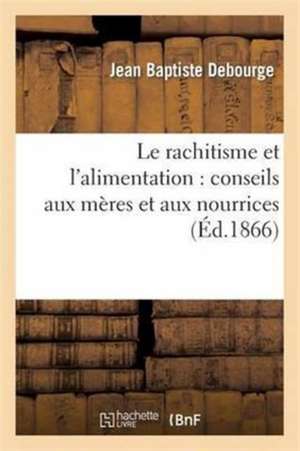 Le Rachitisme Et l'Alimentation: Conseils Aux Mères Et Aux Nourrices de Jean Baptiste Debourge