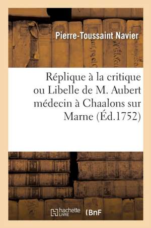 Réplique À La Critique Ou Libelle de M. Aubert Médecin À Chaalons Sur Marne de Navier