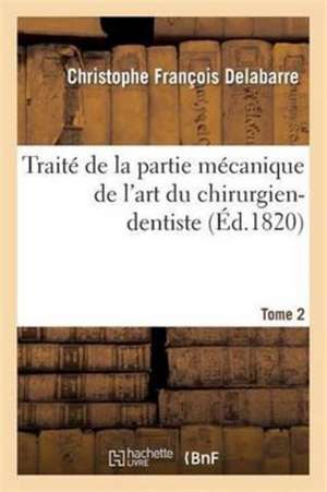 Traité de la Partie Mécanique de l'Art Du Chirurgien-Dentiste T02 de Christophe François Delabarre