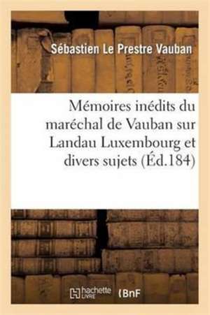 Mémoires Inédits Du Maréchal de Vauban Sur Landau Luxembourg Et Divers Sujets de Sébastien Le Prestre Vauban