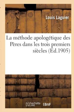 La Méthode Apologétique Des Pères Dans Les Trois Premiers Siècles de Laguier-L