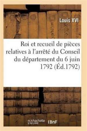 Proclamation Du Roi Et Recueil Pièces Relatives À l'Arrêté Du Conseil Du Département Du 6 Juin 1792 de Louis XVI