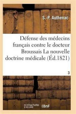 Médecins Français Contre Le Docteur Broussais, Auteur de la Nouvelle Doctrine Médicale T03 de Authenac-S-P