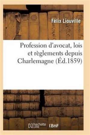 Profession d'Avocat, Lois Et Règlements Depuis Charlemagne, Discours Prononcé Par Me Félix Liouville de Liouville-F