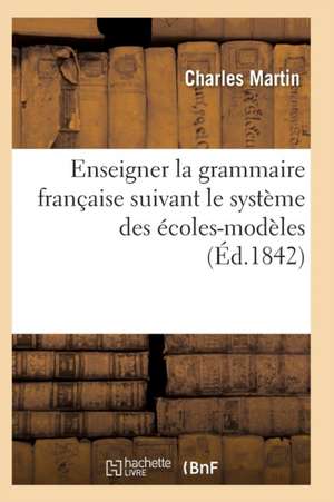 L'Art d'Enseigner La Grammaire Française Suivant Le Système Des Écoles-Modèles de Martin-C