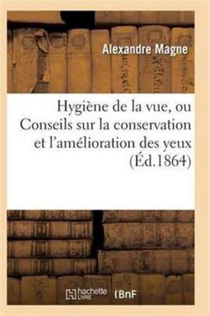 Hygiène de la Vue, Ou Conseils Sur La Conservation Et l'Amélioration Des Yeux 3e Éd de Magne-A