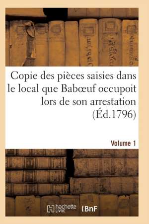 Copie Des Pièces Saisies Dans Le Local Que Baboeuf Occupoit Lors de Son Arrestation Volume 1 de Sans Auteur