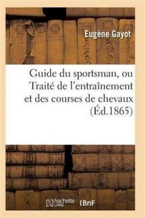 Guide Du Sportsman, Ou Traité de l'Entraînement Et Des Courses de Chevaux de Gayot-E