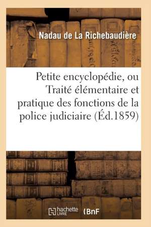 Petite Encyclopédie, Ou Traité Élémentaire Et Pratique Des Fonctions de la Police Judiciaire de Nadau De La Richebaudiere