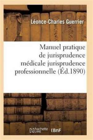 Manuel Pratique de Jurisprudence Médicale: Ouvrage Résumant La Jurisprudence Professionnelle de Guerrier-L-C