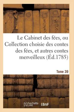 Le Cabinet Des Fées, Ou Collection Choisie Des Contes Des Fées, Et Autres Contes Merveilleux T39 de Sans Auteur