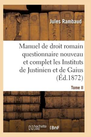 Droit Romain, Ou Questionnaire Nouveau Et Complet Sur Les Instituts de Justinien Et de Gaius T02 de Rambaud-J