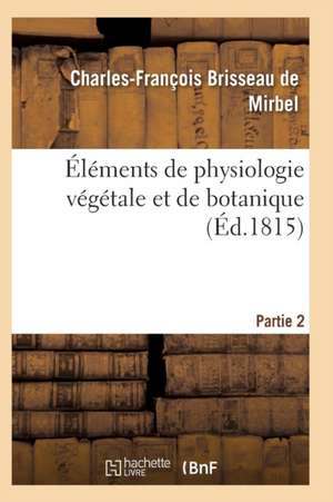 Éléments de Physiologie Végétale Et de Botanique. Partie 2 de de Mirbel-C-F