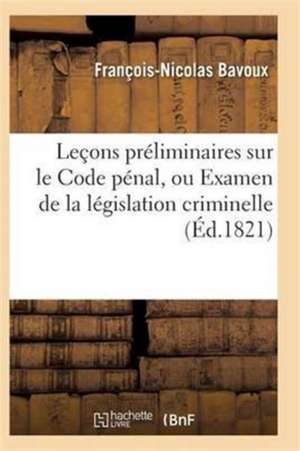 Leçons Préliminaires Sur Le Code Pénal, Ou Examen de la Législation Criminelle de Bavoux-F-N