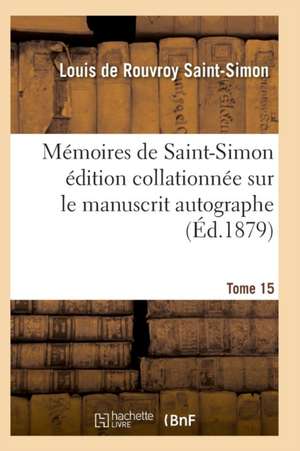 Mémoires de Saint-Simon Édition Collationnée Sur Le Manuscrit Autographe Tome 15 de Saint-Simon-L