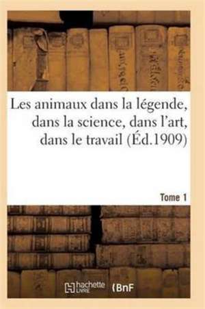 Les Animaux Dans La Légende, Dans La Science, Dans l'Art, Dans Le Travail Tome 1 de Sans Auteur