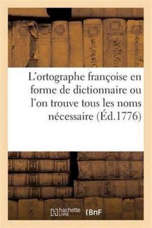 Traité de l'Ortographe Franc Oise En Forme de Dictionnaire Ou l'On Trouve Tous Les Noms Nécessaire de Sans Auteur