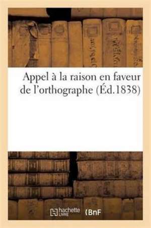 Appel À La Raison En Faveur de l'Orthographe: Exposition de Principes Propres À Opérer Une Réforme Rationnelle de l'Orthographe Française de Treuttel