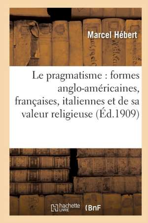 Le Pragmatisme: Étude Formes Anglo-Américaines, Françaises, Italiennes Et Valeur Religieuse 2e Éd de Marcel Hébert