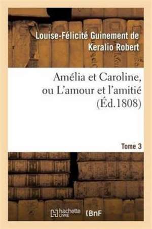 Amélia Et Caroline, Ou l'Amour Et l'Amitié. Tome 3 de Louise-Félicité Guinement de Ker Robert