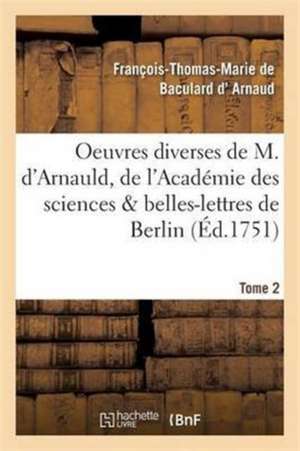 Oeuvres Diverses de M. d'Arnauld, de l'Académie Des Sciences & Belles-Lettres de Berlin T02 de François-Thomas-Marie de Bacu D' Arnaud