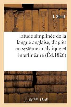 Etude Simplifiee de La Langue Anglaise, D'Apres Un Systeme Analytique Et Interlineaire